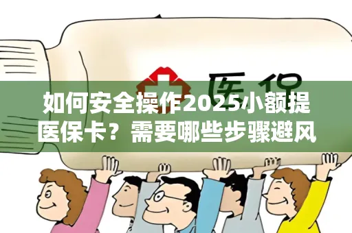 如何安全操作2025小额提医保卡？需要哪些步骤避风险？